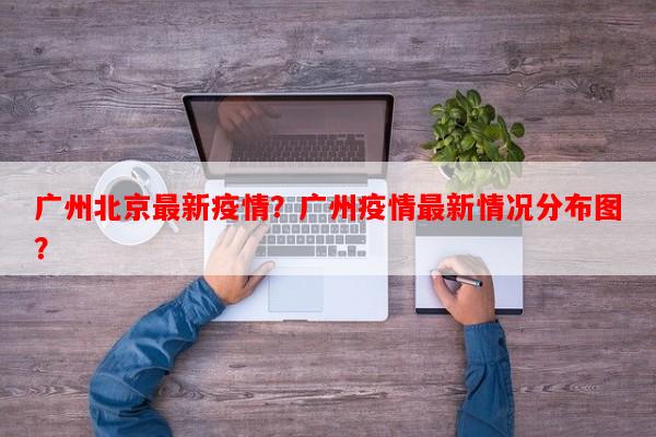 广州北京最新疫情？广州疫情最新情况分布图？-第1张图片-和瑞百科