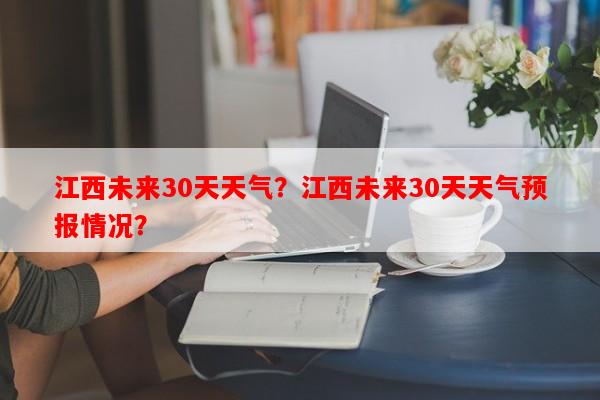 江西未来30天天气？江西未来30天天气预报情况？-第1张图片-和瑞百科