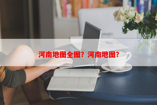 河南地图全图？河南地图？-第1张图片-和瑞百科