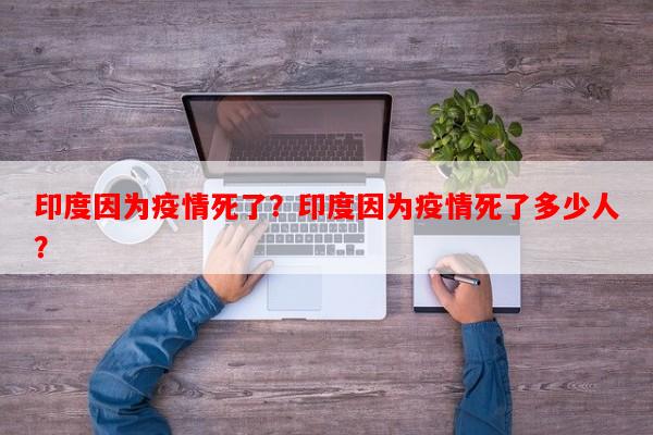 印度因为疫情死了？印度因为疫情死了多少人？-第1张图片-和瑞百科