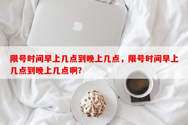 限号时间早上几点到晚上几点，限号时间早上几点到晚上几点啊？-第1张图片-和瑞百科