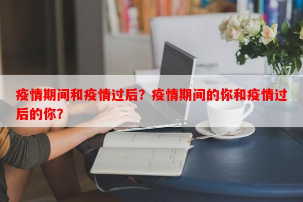 疫情期间和疫情过后？疫情期间的你和疫情过后的你？-第1张图片-和瑞百科