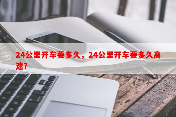 24公里开车要多久，24公里开车要多久高速？-第1张图片-和瑞百科