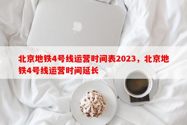 北京地铁4号线运营时间表2023，北京地铁4号线运营时间延长-第1张图片-和瑞百科