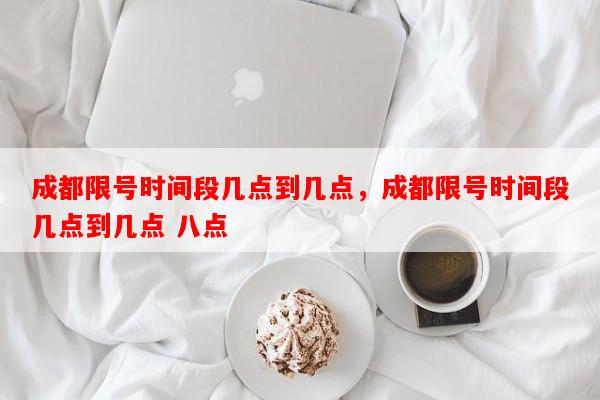成都限号时间段几点到几点，成都限号时间段几点到几点 八点-第1张图片-和瑞百科