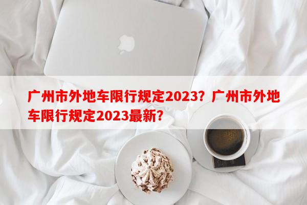 广州市外地车限行规定2023？广州市外地车限行规定2023最新？-第1张图片-和瑞百科