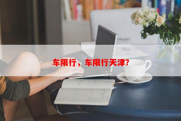 车限行，车限行天津？-第1张图片-和瑞百科