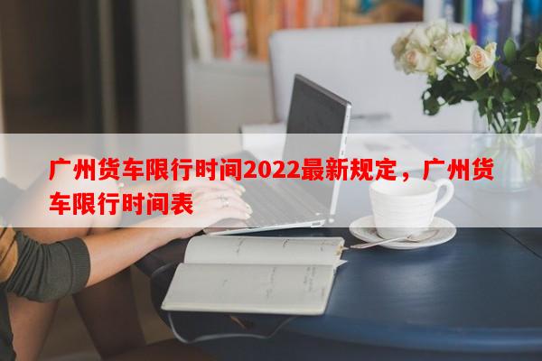 广州货车限行时间2022最新规定，广州货车限行时间表-第1张图片-和瑞百科