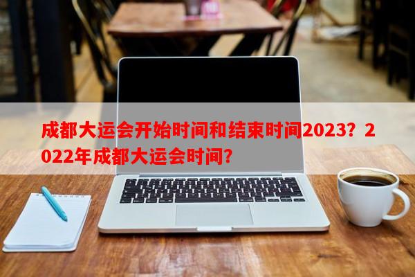 成都大运会开始时间和结束时间2023？2022年成都大运会时间？-第1张图片-和瑞百科