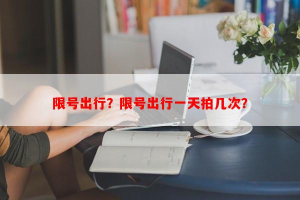 限号出行？限号出行一天拍几次？-第1张图片-和瑞百科