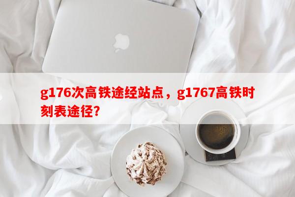 g176次高铁途经站点，g1767高铁时刻表途径？-第1张图片-和瑞百科