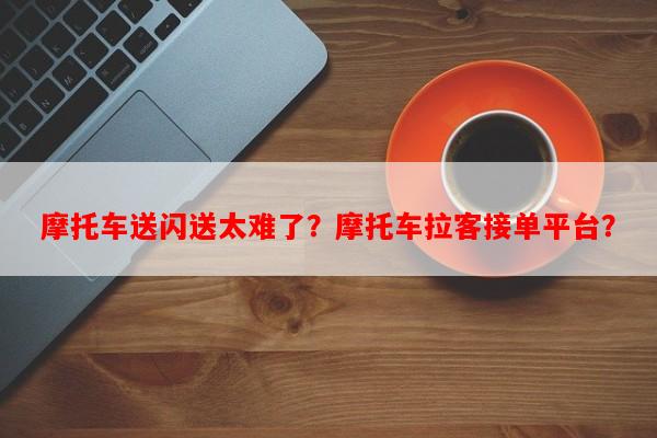 摩托车送闪送太难了？摩托车拉客接单平台？-第1张图片-和瑞百科