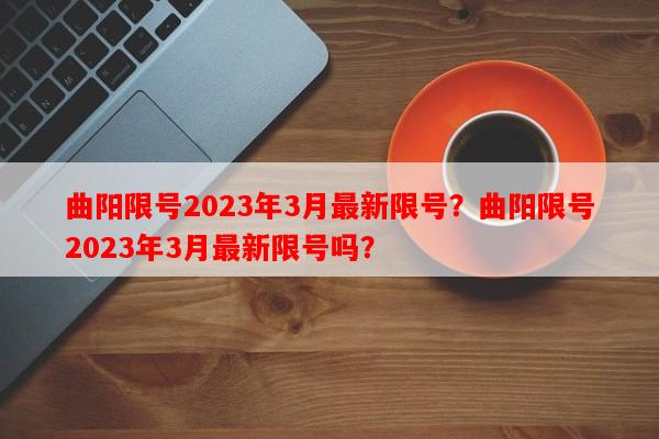 曲阳限号2023年3月最新限号？曲阳限号2023年3月最新限号吗？-第1张图片-和瑞百科