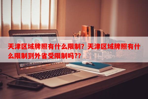 天津区域牌照有什么限制？天津区域牌照有什么限制到外省受限制吗?？-第1张图片-和瑞百科