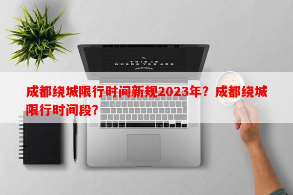 成都绕城限行时间新规2023年？成都绕城限行时间段？-第1张图片-和瑞百科