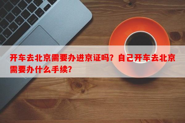 开车去北京需要办进京证吗？自己开车去北京需要办什么手续？-第1张图片-和瑞百科