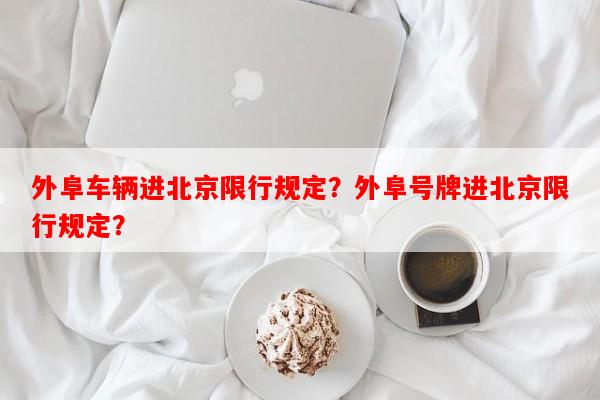 外阜车辆进北京限行规定？外阜号牌进北京限行规定？-第1张图片-和瑞百科