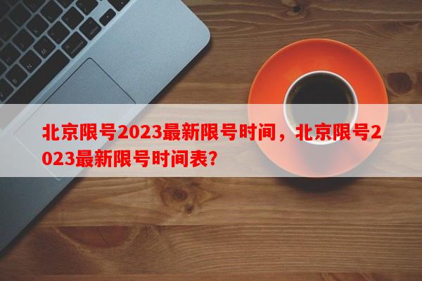 北京限号2023最新限号时间，北京限号2023最新限号时间表？-第1张图片-和瑞百科