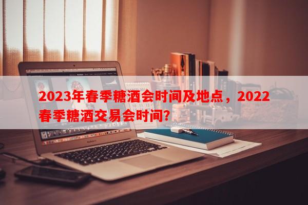 2023年春季糖酒会时间及地点，2022春季糖酒交易会时间？-第1张图片-和瑞百科