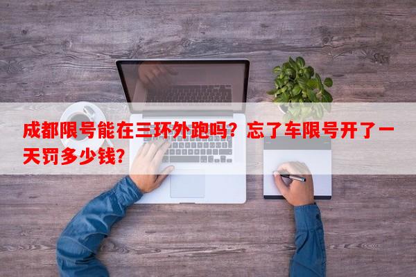 成都限号能在三环外跑吗？忘了车限号开了一天罚多少钱？-第1张图片-和瑞百科