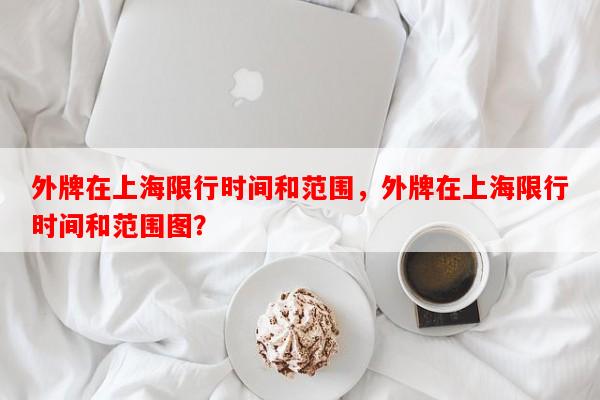 外牌在上海限行时间和范围，外牌在上海限行时间和范围图？-第1张图片-和瑞百科
