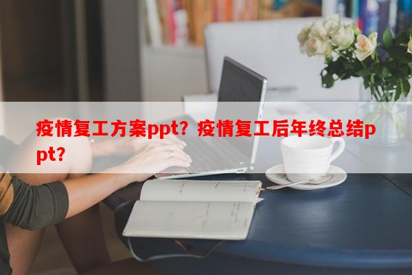 疫情复工方案ppt？疫情复工后年终总结ppt？-第1张图片-和瑞百科