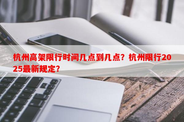 杭州高架限行时间几点到几点？杭州限行2025最新规定？-第1张图片-和瑞百科