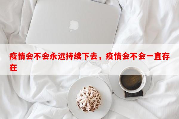 疫情会不会永远持续下去，疫情会不会一直存在-第1张图片-和瑞百科