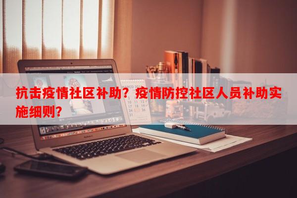 抗击疫情社区补助？疫情防控社区人员补助实施细则？-第1张图片-和瑞百科