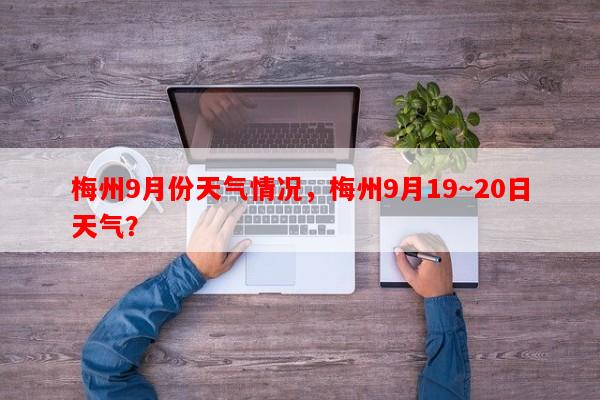 梅州9月份天气情况，梅州9月19～20日天气？-第1张图片-和瑞百科