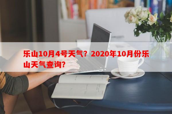 乐山10月4号天气？2020年10月份乐山天气查询？-第1张图片-和瑞百科