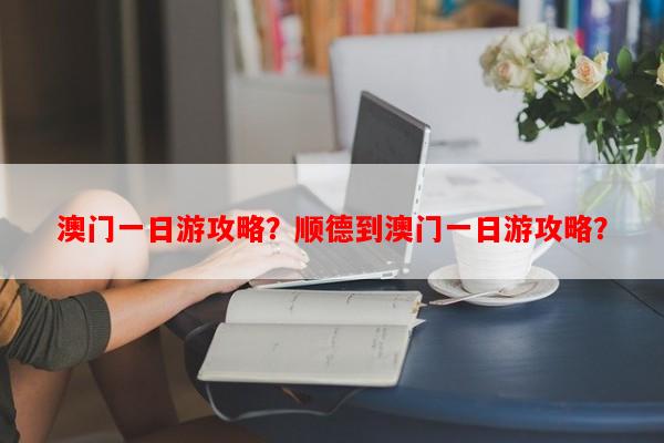 澳门一日游攻略？顺德到澳门一日游攻略？-第1张图片-和瑞百科