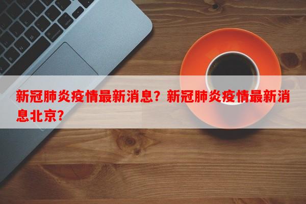 新冠肺炎疫情最新消息？新冠肺炎疫情最新消息北京？-第1张图片-和瑞百科