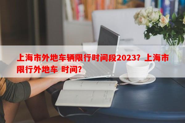 上海市外地车辆限行时间段2023？上海市限行外地车 时间？-第1张图片-和瑞百科