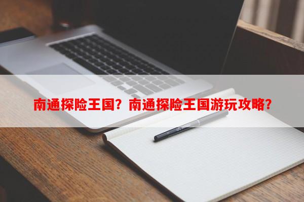 南通探险王国？南通探险王国游玩攻略？-第1张图片-和瑞百科