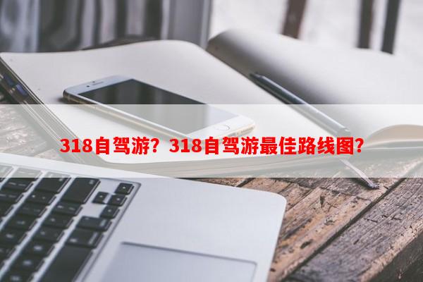 318自驾游？318自驾游最佳路线图？-第1张图片-和瑞百科