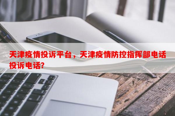 天津疫情投诉平台，天津疫情防控指挥部电话投诉电话？-第1张图片-和瑞百科