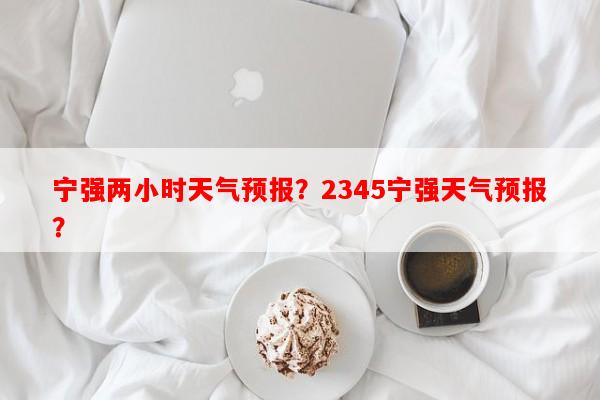 宁强两小时天气预报？2345宁强天气预报？-第1张图片-和瑞百科
