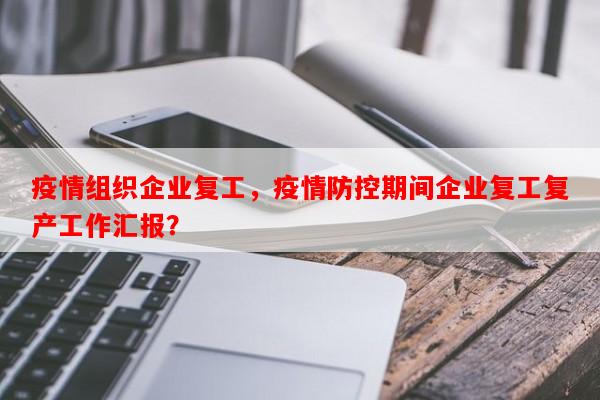 疫情组织企业复工，疫情防控期间企业复工复产工作汇报？-第1张图片-和瑞百科