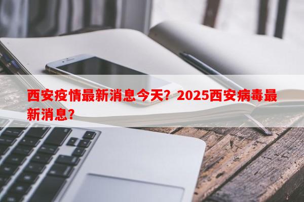 西安疫情最新消息今天？2025西安病毒最新消息？-第1张图片-和瑞百科