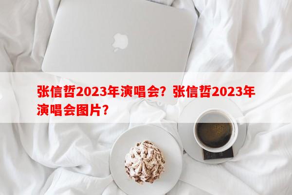 张信哲2023年演唱会？张信哲2023年演唱会图片？-第1张图片-和瑞百科