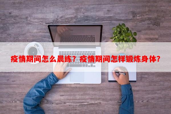 疫情期间怎么晨练？疫情期间怎样锻炼身体？-第1张图片-和瑞百科