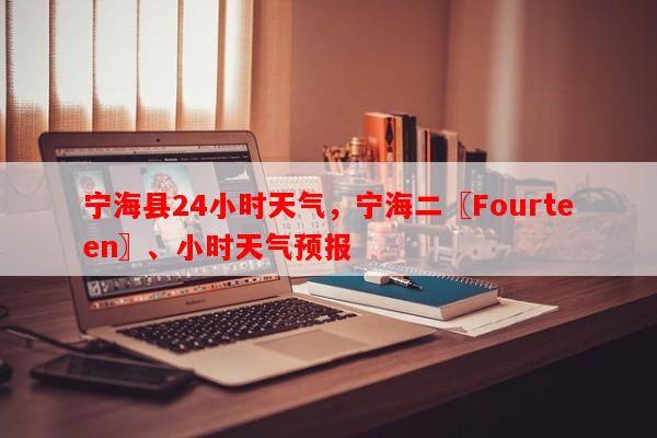 宁海县24小时天气，宁海二〖Fourteen〗、小时天气预报-第1张图片-和瑞百科