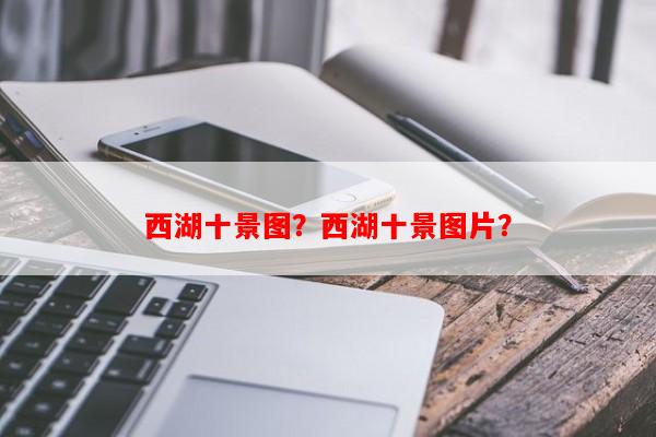 西湖十景图？西湖十景图片？-第1张图片-和瑞百科