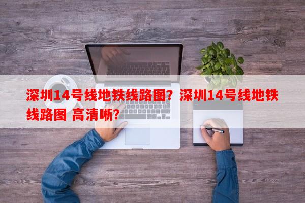 深圳14号线地铁线路图？深圳14号线地铁线路图 高清晰？-第1张图片-和瑞百科
