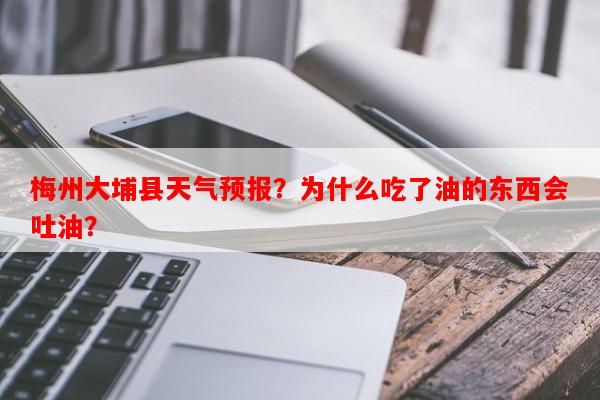 梅州大埔县天气预报？为什么吃了油的东西会吐油？-第1张图片-和瑞百科