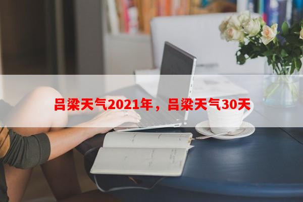 吕梁天气2021年，吕梁天气30天-第1张图片-和瑞百科