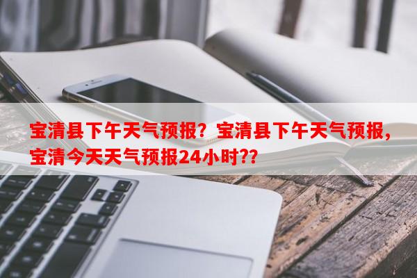 宝清县下午天气预报？宝清县下午天气预报,宝清今天天气预报24小时?？-第1张图片-和瑞百科