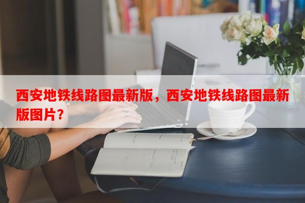 西安地铁线路图最新版，西安地铁线路图最新版图片？-第1张图片-和瑞百科