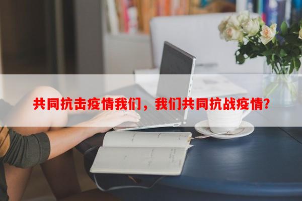 共同抗击疫情我们，我们共同抗战疫情？-第1张图片-和瑞百科